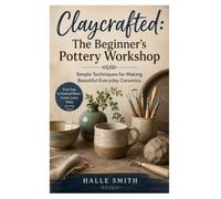 Claycrafted: The Beginner's Pottery Workshop: Simple Techniques for Making Beautiful Everyday Ceramics