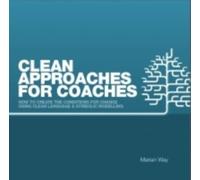 Clean Approaches for Coaches : How to Create the Conditions for Change Using Clean Language and Symbolic Modelling