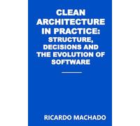 Clean Architecture in Practice: Structure, Decisions, and the Evolution of Software