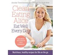 Clean Eating Alice Eat Well Every Day: Nutritious, healthy recipes for life on the go