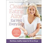 Clean Eating Alice Eat Well Every Day : Nutritious, Healthy Recipes for Life on the Go