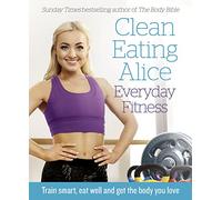 Clean Eating Alice Everyday Fitness: Train smart, eat well and get the body you love