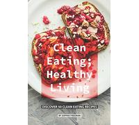 Clean Eating; Healthy Living: Discover 50 Clean Eating Recipes