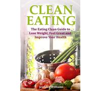 Clean Eating: The Eating Clean Guide to Lose Weight, Feel Great and Improve Your Health