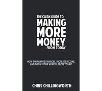 CLEAN Guide to Making More Money: How to Manage Finances, Increase Income and Grow Your Wealth, from Today!