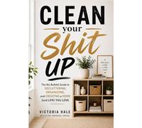 Clean Your Shit Up: The No-Bullshit Guide to Decluttering, Organising, and Finally Keeping Your Home Clean