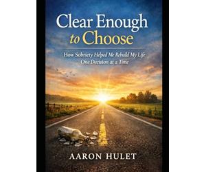 Clear Enough to Choose: How Sobriety Helped Me Rebuild My Life One Decision at a Time: 1 (Clear Enough to Choose Series)