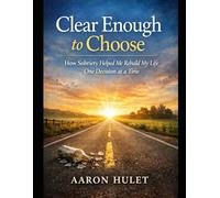 Clear Enough to Choose: How Sobriety Helped Me Rebuild My Life One Decision at a Time (Clear Enough to Choose Series)
