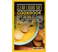 Clear Liquid Diet Cookbook: Nourish Your Body With Complete Easy To Make Liquid Recipes, Expert Tips And Practical Guidance For Surgery Preparation, Digestive Issues And Medical Procedures.