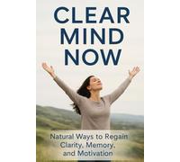 Clear Mind Now: Natural Ways to Regain Clarity, Memory, and Motivation