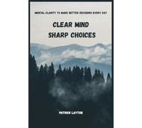 Clear Mind, Sharp Choices: Mental Clarity to Make Better Decisions Every Day
