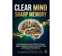 CLEAR MIND, SHARP MEMORY: How Polyphenols and Vitamin E Protect Against Cognitive Decline, Clear Brain Fog,and Sharpen Your Memory