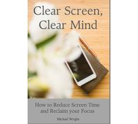 Clear Screen, Clear Mind: How to Reduce Screen Time and Reclaim your Focus: 2