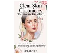 Clear Skin Chronicles: The Skincare Truth Bomb: What No One Tells You About Your Beauty Routine-The Myths, The Facts, and The Ultimate Guide to Glowing Skin Health and Maintenance