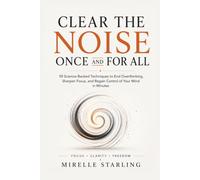 Clear the Noise Once and for All: 10 Science-Backed Techniques to End Overthinking, Sharpen Focus, and Regain Control of Your Mind in Minutes