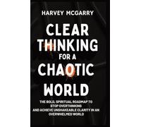 Clear Thinking for a Chaotic World: The Bold, Spiritual Roadmap to Stop Overthinking and Achieve Unshakeable Clarity in an Overwhelmed World