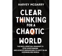 Clear Thinking for a Chaotic World: The Bold, Spiritual Roadmap to Stop Overthinking and Achieve Unshakeable Clarity in an Overwhelmed World