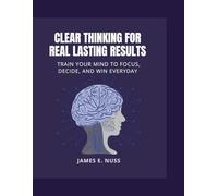 Clear Thinking for Real Lasting Results: Train your mind to focus, decide, and win everyday