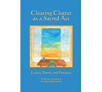 Clearing Clutter as a Sacred Act: Essays, Poems and Practices