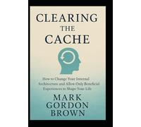 Clearing the Cache: How to Change Your Internal Architecture and Allow Only Beneficial Experiences to Shape Your Life