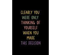 CLEARLY YOU WERE ONLY THINKING OF YOURSELF WHEN YOU MADE THIS DECISION: Funny Notebook for Work - The Perfect Gag Gift for Coworkers, Bosses, and ... Ideal Christmas Secret Santa for Women & Men