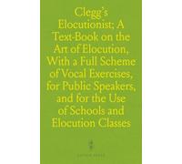 Clegg's Elocutionist; A Text-Book on the Art of Elocution, With a Full Scheme of Vocal Exercises, for Public Speakers, and for the Use of Schools and Elocution Classes