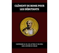 Clément de Rome pour les débutants: Comprendre sa vie, ses lettres et son rôle dans l'histoire de l'Église (Série d'Histoire de l'Église Primitive)