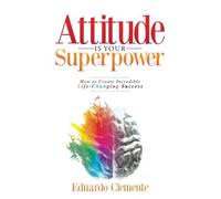 Attitude Is Your Superpower: How to Create Incredible Life-Changing Success