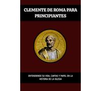 Clemente de Roma para principiantes: Entendiendo su vida, cartas y papel en la historia de la Iglesia (Serie de Historia de la Iglesia Primitiva)
