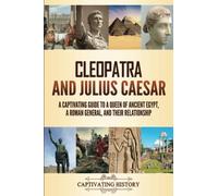 Cleopatra and Julius Caesar: A Captivating Guide to a Queen of Ancient Egypt, a Roman General, and Their Relationship