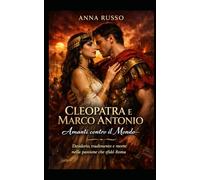 CLEOPATRA E MARCO ANTONIO - Amanti contro il Mondo: Desiderio, tradimento e morte nella passione che sfidò Roma (Amore e Potere)