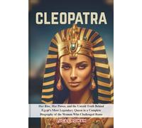 CLEOPATRA: Her Rise, Her Power, and the Untold Truth Behind Egypt’s Most Legendary Queen in a Complete Biography of the Woman Who Challenged Rome