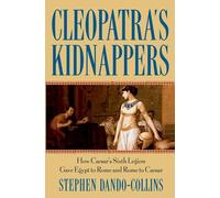 Cleopatra′s Kidnappers: How Caesar’s Sixth Legion Gave Egypt to Rome and Rome to Caesar