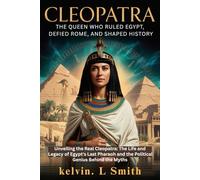 CLEOPATRA The Queen Who Ruled Egypt, Defied Rome, and Shaped History: Unveiling the Real Cleopatra: The Life and Legacy of Egypt's Last Pharaoh and the Political Genius Behind the Myths