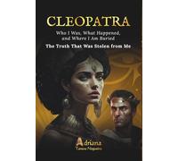 CLEOPATRA Who I Was, What Happened, and Where I Am Buried: The Truth They Stole from Me