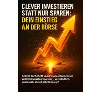 Clever investieren statt nur sparen: Dein Einstieg an der Börse: Schritt-für-Schritt vom Finanzanfänger zum selbstbewussten Investor - verständlich, praxisnah, ohne Fachchinesisch