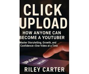 CLICK UPLOAD: How Anyone Can Become a YouTuber: Master Storytelling, Growth, and Confidence-One Video at a Time