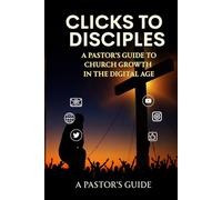 Clicks To Disciples: A Pastor's Guide To Church Growth In The Digital Age