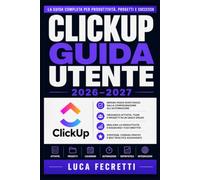 ClickUp Guida Utente 2026-2027: Istruzioni Complete per Organizzare il Lavoro, Gestire Scadenze e Aumentare la Produttività del tuo Team
