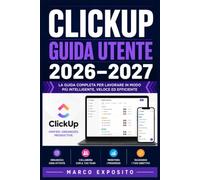 ClickUp Guida Utente 2026-2027: Istruzioni Complete per Organizzare il Lavoro, Gestire Scadenze e Aumentare la Produttività del tuo Team
