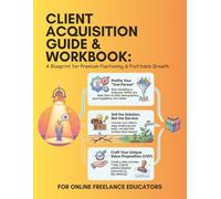 Client Acquisition Guide & Workbook: A Blueprint for Premium Positioning and Profitable Growth for Online Freelance Educators