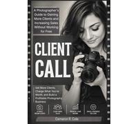CLIENT CALL: A Photographer's Guide to Gaining More Clients and Increasing Sales Without Working for Free