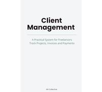 Client Management: A Practical System for Freelancers: Track Projects, Invoices and Payments (AB Work Essentials)