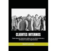 CLIENTES INTERNOS: Como construir relaciones solidas con tus clientes internos y fortalecer la cultura organizacional