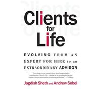 Clients for Life: Evolving from an Expert-for-Hire to an Extraordinary Adviser