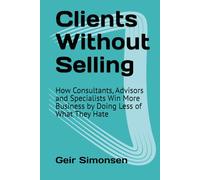 Clients Without Selling: How Consultants, Advisors and Specialists Win More Business by Doing Less of What They Hate (The Practitioner's Library)