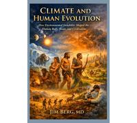 Climate and Human Evolution: How Environmental Instability Shaped the Human Body, Brain, and Civilization (The writings of Jim Berg, MD)