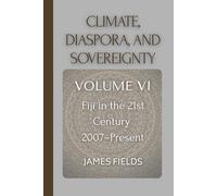 Climate, Diaspora, and Sovereignty: Fiji in the 21st Century: 2007 - Present (A History of the Fijian Islands)