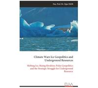 Climate Wars Ice Geopolitics and Underground Resources: Melting Ice, Rising Rivalries: Polar Geopolitics and the Strategic Struggle for Underground Resource