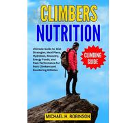 CLIMBERS NUTRITION: Ultimate Guide to Diet Strategies, Meal Plans, Hydration, Recovery, Energy Foods, and Peak Performance for Rock Climbers and Bouldering Athletes